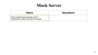 45
Native Standalone
Same programming language used in
development, follows the same code style
Mock Server
 