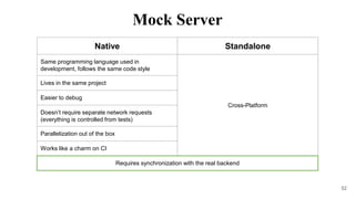 52
Native Standalone
Same programming language used in
development, follows the same code style
Cross-Platform
Lives in the same project
Easier to debug
Doesn’t require separate network requests
(everything is controlled from tests)
Parallelization out of the box
Works like a charm on CI
Requires synchronization with the real backend
Mock Server
 