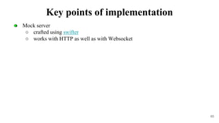 ● Mock server
○ crafted using swifter
○ works with HTTP as well as with Websocket
65
Key points of implementation
 