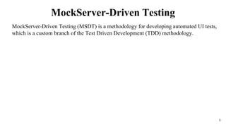 MockServer-Driven Testing (MSDT) is a methodology for developing automated UI tests,
which is a custom branch of the Test Driven Development (TDD) methodology.
8
MockServer-Driven Testing
 