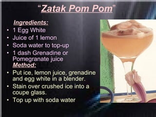 “ Zatak Pom Pom ”   Ingredients: 1 Egg White  Juice of 1 lemon  Soda water to top-up  1 dash Grenadine or Pomegranate juice   Method: Put ice, lemon juice, grenadine and egg white in a blender.  Stain over crushed ice into a coupe glass.  Top up with soda water . 