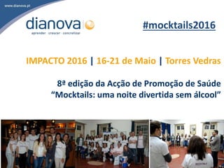 IMPACTO 2016 | 16-21 de Maio | Torres Vedras
8ª edição da Acção de Promoção de Saúde
“Mocktails: uma noite divertida sem álcool”
#mocktails2016
 