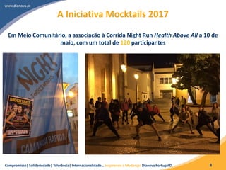 Compromisso| Solidariedade| Tolerância| Internacionalidade… Inspirando a Mudança! Dianova Portugal© 8
A Iniciativa Mocktails 2017
Em Meio Comunitário, a associação à Corrida Night Run Health Above All a 10 de
maio, com um total de 120 participantes
 