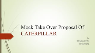Mock Take Over Proposal Of
CATERPILLAR
By
EDWIN JOVIT I
14MBA1072
 