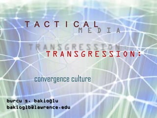 T A C T I C A L
                M E D I A


            TRANSGRESSION:

         convergence culture

burcu s. bakioğlu
bakioglb@lawrence.edu
 