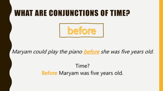 Maryam could play the piano before she was five years old.
Time?
Before Maryam was five years old.
WHAT ARE CONJUNCTIONS OF TIME?
 
