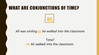 Ali was smiling as he walked into the classroom.
Time?
As Ali walked into the classroom.
WHAT ARE CONJUNCTIONS OF TIME?
 