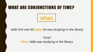 Adib first met Ali when he was studying in the library.
Time?
When Adib was studying in the library.
WHAT ARE CONJUNCTIONS OF TIME?
 