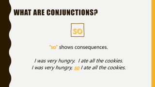 “so” shows consequences.
I was very hungry. I ate all the cookies.
I was very hungry, so I ate all the cookies.
WHAT ARE CONJUNCTIONS?
 