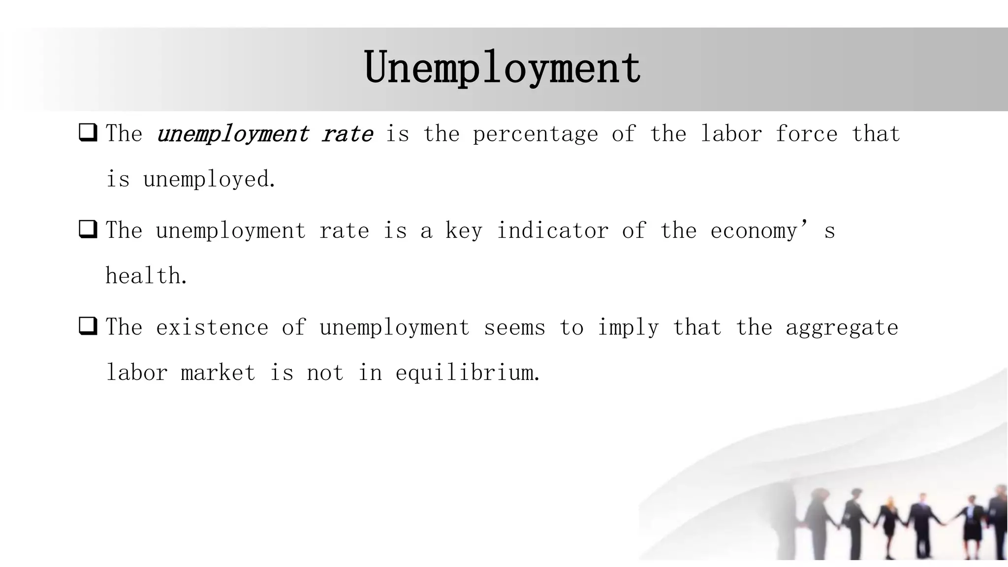 Unemployment
 The unemployment rate is the percentage of the labor force that
is unemployed.
 The unemployment rate is a key indicator of the economy’s
health.
 The existence of unemployment seems to imply that the aggregate
labor market is not in equilibrium.
 