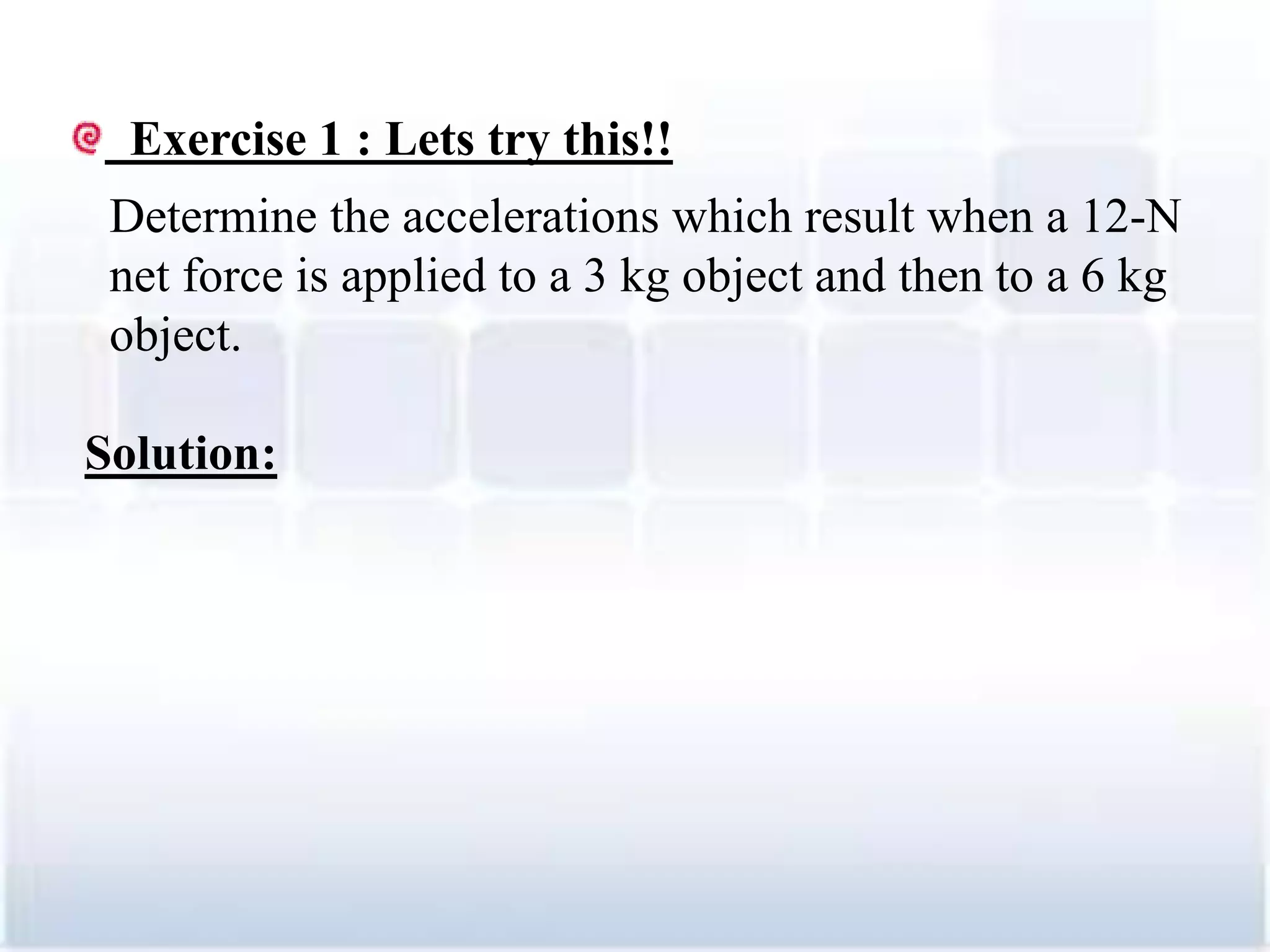 Exercise 1 : Lets try this!!
Determine the accelerations which result when a 12-N
net force is applied to a 3 kg object and then to a 6 kg
object.
Solution:
18
 