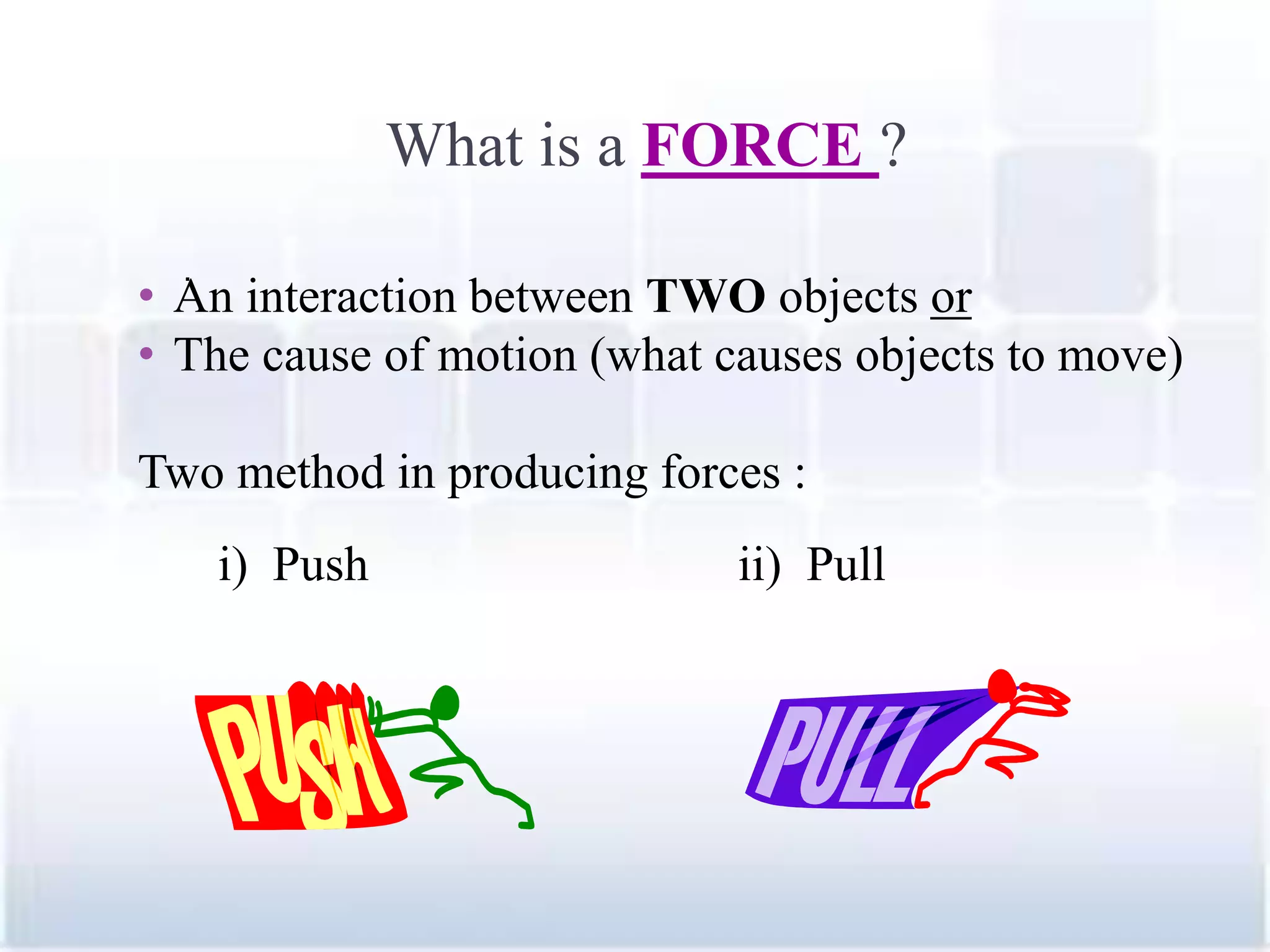 What is a FORCE ?
• An interaction between TWO objects or
• The cause of motion (what causes objects to move)
Two method in producing forces :
3
i) Push ii) Pull
.
 