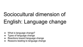 Sociocultural dimension of
English: Language change
● What is language change?
● Types of language change
● Reactions toward language change
● Reasons leading to language change
 