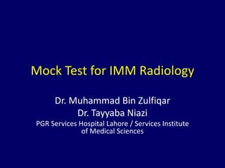 Mock Test for IMM Radiology
Dr. Muhammad Bin Zulfiqar
Dr. Tayyaba Niazi
PGR Services Hospital Lahore / Services Institute
of Medical Sciences
 