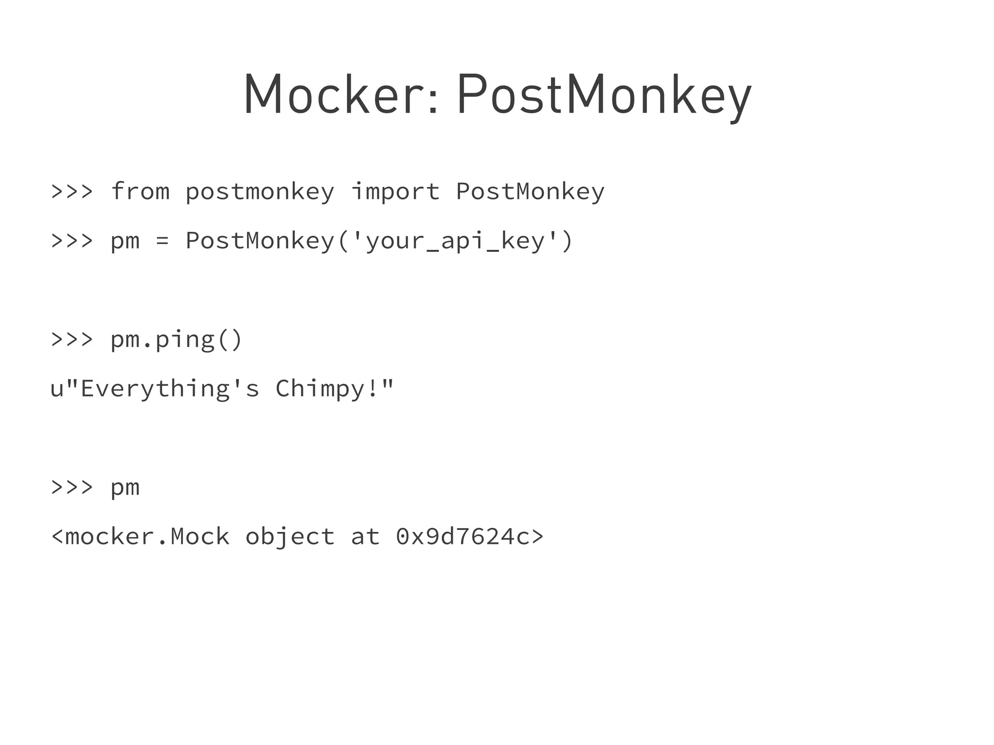 Mocker: PostMonkey
>>> from postmonkey import PostMonkey
>>> pm = PostMonkey('your_api_key')
>>> pm.ping()
u"Everything's Chimpy!"
>>> pm
<mocker.Mock object at 0x9d7624c>