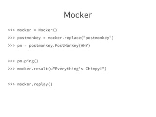 Mocker
>>> mocker = Mocker()
>>> postmonkey = mocker.replace("postmonkey")
>>> pm = postmonkey.PostMonkey(ANY)


>>> pm.ping()
>>> mocker.result(u"Everything's Chimpy!")


>>> mocker.replay()
 