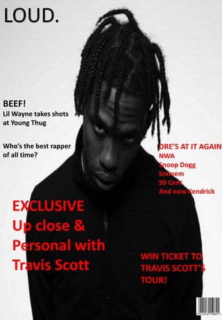 LOUD.
BEEF!
Lil Wayne takes shots
at Young Thug
WIN TICKET TO
TRAVIS SCOTT’S
TOUR!
Who’s the best rapper
of all time?
DRE’S AT IT AGAIN
NWA
Snoop Dogg
Eminem
50 Cent
And now Kendrick
EXCLUSIVE
Up close &
Personal with
Travis Scott
 