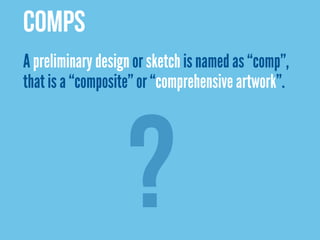 COMPS
A preliminary design or sketch is named as “comp”,
that is a “composite” or “comprehensive artwork”.




                   ?
 