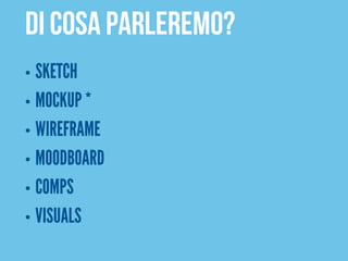 DI COSA PARLEREMO?
• SKETCH
• MOCKUP *
• WIREFRAME
• MOODBOARD
• COMPS
• VISUALS
 
