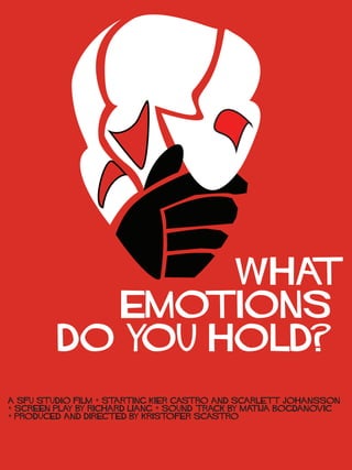 Wha
t
Emotions
Do Y
ou Hold?
A SFU Studio FilM + Starting KIER Castro and Scarlett JOhansson
+ SCREEN PLA BY RICHARD LIANG + SOUND TRACK BY MA
Y
TIJA BOGDANOVIC
+ PRODUCED and Directed By Kristofer SCastro

 