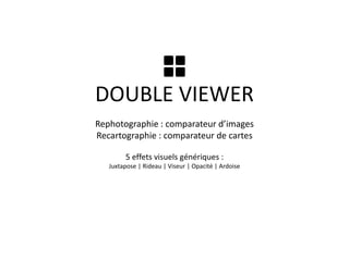 DOUBLE VIEWER 
Rephotographie : comparateur d’images 
Recartographie : comparateur de cartes 
5 effets visuels génériques : 
Juxtapose | Rideau | Viseur | Opacité | Ardoise 
 