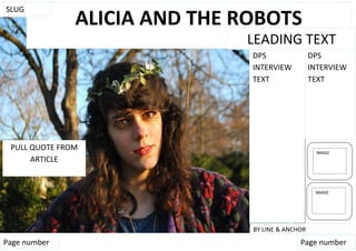 SLUG
               ALICIA AND THE ROBOTS
                              LEADING TEXT
                                                  blogger




                               DPS                DPS
                               INTERVIEW          INTERVIEW
                               TEXT               TEXT




 PULL QUOTE FROM
                                                     IMAGE
      ARTICLE


                                                     IMAGE




                               BY LINE & ANCHOR
Page number                                  Page number
 