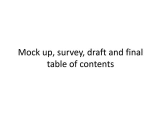 Mock up, survey, draft and final table of contents  
