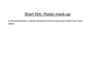 Short film: Poster mock-up
In this presentation, I will be showing the three main poster drafts that I have
edited.
 