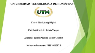 UNIVERSIDAD TECNOLOGICA DE HONDURAS
Clase: Marketing Digital
Catedrático: Lic. Pablo Vargas
Alumna: Yesmi Paulina López Guillen
Número de cuenta: 201810110075
 