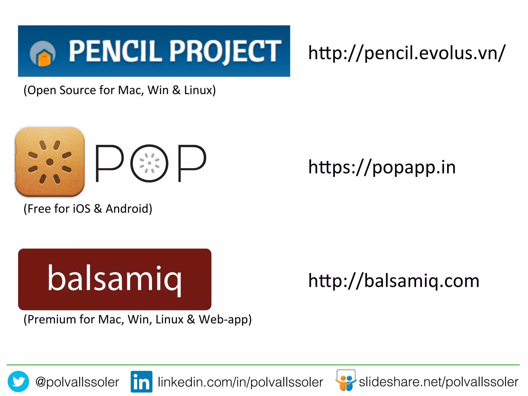 @polvallssoler! slideshare.net/polvallssoler!linkedin.com/in/polvallssoler!
hAp://pencil.evolus.vn/	
  
hAp://balsamiq.com	
  
hAps://popapp.in	
  
(Open	
  Source	
  for	
  Mac,	
  Win	
  &	
  Linux)	
  
(Free	
  for	
  iOS	
  &	
  Android)	
  
(Premium	
  for	
  Mac,	
  Win,	
  Linux	
  &	
  Web-­‐app)	
  
 