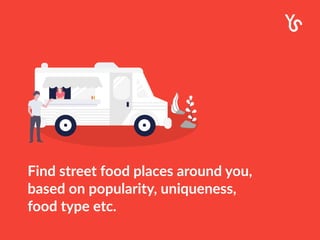 Find street food places around you,
based on popularity, uniqueness,
food type etc.
 