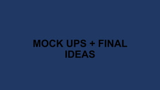 MOCK UPS + FINAL
IDEAS
 