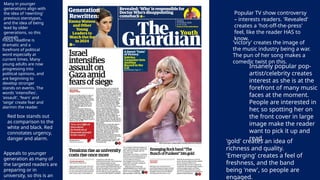 Focus headline is
dramatic and a
forefront of political
word especially at
current times. Many
young adults are now
progressing into
political opinions, and
are beginning to
develop stronger
stands on events. The
words 'intensifies',
'assault', 'fears' and
'seige' create fear and
alarmin the reader.
Red box stands out
as comparison to the
white and black. Red
connotates urgency,
danger and alarm.
Appeals to younger
generation as many of
the targeted readers are
preparing or in
university, so this is an
Popular TV show controversy
– interests readers. 'Revealed'
creates a 'hot-off-the-press'
feel, like the reader HAS to
know.
Many in younger
generations align with
the idea of 'rewriting'
previous sterotypes,
and the idea of being
lead by older
generations, so this
appeals
'gold' creates an idea of
richness and quality.
'Emerging' creates a feel of
freshness, and the band
being 'new', so people are
engaged.
Insanely popular pop-
artist/celebrity creates
interest as she is at the
forefront of many music
faces at the moment.
People are interested in
her, so spotting her on
the front cover in large
image make the reader
want to pick it up and
read.
'victory' creates the image of
the music industry being a war.
The pun of her song makes a
comedic twist on this.
 