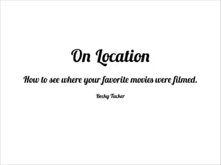 On Location
How to see where your favorite movies were ﬁlmed.
!
Becky Tucker

 