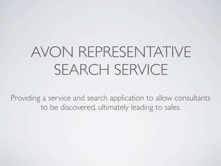 AVON REPRESENTATIVE
        SEARCH SERVICE
Providing a service and search application to allow consultants
         to be discovered, ultimately leading to sales.
 
