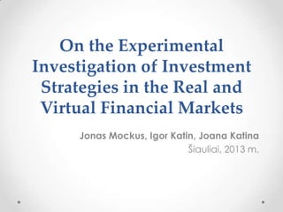 On the Experimental
Investigation of Investment
Strategies in the Real and
Virtual Financial Markets
Jonas Mockus, Igor Katin, Joana Katina
Šiauliai, 2013 m.

 