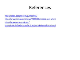 References
http://code.google.com/p/mockito/
http://www.infoq.com/news/2008/06/mocks-q-of-when
http://www.easymock.org/
http://martinfowler.com/articles/mocksArentStubs.html
 
