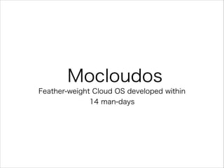 Mocloudos
Feather-weight Cloud OS developed within 
14 man-days
 