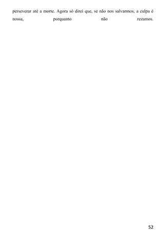 52
perseverar até a morte. Agora só direi que, se não nos salvarmos, a culpa é
nossa, porquanto não rezamos.
 