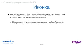 / 51
Иконка
• Иконка должна быть запоминающейся, однозначной  
и ассоциироваться с приложением
• Например, отельные приложения любят буквы :-) 
 
 
 
 
 
19
1. Оптимизация приложений / ASO
 