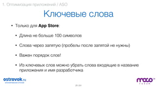 / 51
Ключевые слова
• Только для App Store:
• Длина не больше 100 символов
• Слова через запятую (пробелы после запятой не нужны)
• Важен порядок слов!
• Из ключевых слов можно убрать слова входящие в название
приложения и имя разработчика 
21
1. Оптимизация приложений / ASO
 