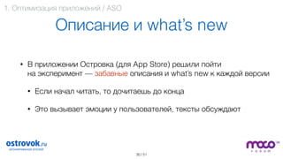 / 51
Описание и what’s new
• В приложении Островка (для App Store) решили пойти  
на эксперимент — забавные описания и what’s new к каждой версии
• Если начал читать, то дочитаешь до конца
• Это вызывает эмоции у пользователей, тексты обсуждают 
30
1. Оптимизация приложений / ASO
 