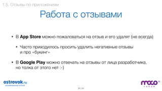 / 51
Работа с отзывами
• В App Store можно пожаловаться на отзыв и его удалят (не всегда)
• Часто приходилось просить удалить негативные отзывы  
и про «букинг»
• В Google Play можно отвечать на отзывы от лица разработчика,  
но толка от этого нет :-)
37
1.5. Отзывы по приложениям
 