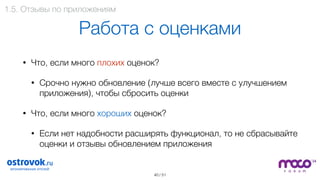 / 51
Работа с оценками
• Что, если много плохих оценок?
• Срочно нужно обновление (лучше всего вместе с улучшением
приложения), чтобы сбросить оценки
• Что, если много хороших оценок?
• Если нет надобности расширять функционал, то не сбрасывайте
оценки и отзывы обновлением приложения
40
1.5. Отзывы по приложениям
 