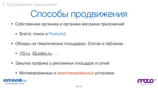 / 51
Способы продвижения
• Собственная органика и органика магазина приложений
• Brand, поиск и Featured
• Обзоры на тематических площадках, блогах и пабликах
• i10.ru, iGuides.ru, …
• Закупка трафика у рекламных площадок и сетей
• Мотивированные и немотивированные установки 
43
2. Продвижение приложений
 