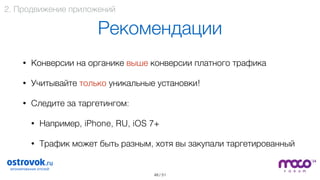 / 51
Рекомендации
• Конверсии на органике выше конверсии платного трафика
• Учитывайте только уникальные установки!
• Следите за таргетингом:
• Например, iPhone, RU, iOS 7+
• Трафик может быть разным, хотя вы закупали таргетированный
48
2. Продвижение приложений
 