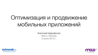 Оптимизация и продвижение
мобильных приложений
Анатолий Шарифулин
MoCo, Москва
3 июня 2014 г.
 