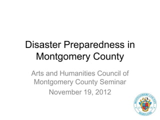 Disaster Preparedness in
  Montgomery County
 Arts and Humanities Council of
  Montgomery County Seminar
       November 19, 2012
 