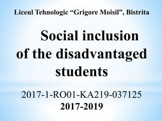Liceul Tehnologic “Grigore Moisil”, Bistrita
Social inclusion
of the disadvantaged
students
2017-1-RO01-KA219-037125
2017-2019
 