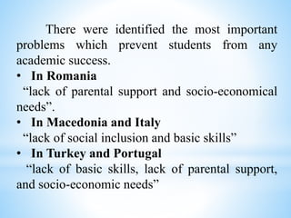 There were identified the most important
problems which prevent students from any
academic success.
• In Romania
“lack of ...